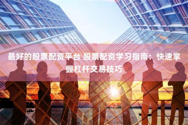 最好的股票配资平台 股票配资学习指南：快速掌握杠杆交易技巧