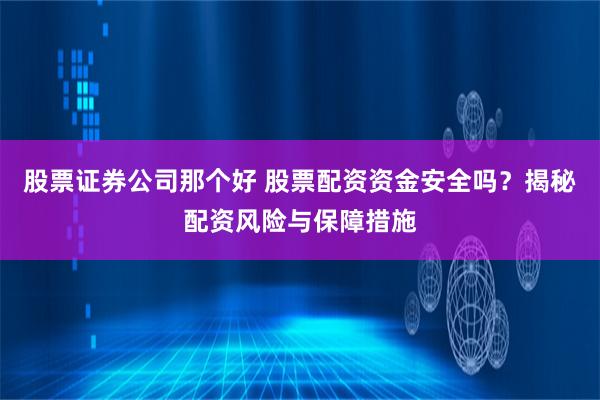 股票证券公司那个好 股票配资资金安全吗？揭秘配资风险与保障措施