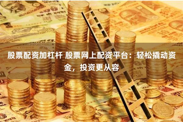 股票配资加杠杆 股票网上配资平台：轻松撬动资金，投资更从容