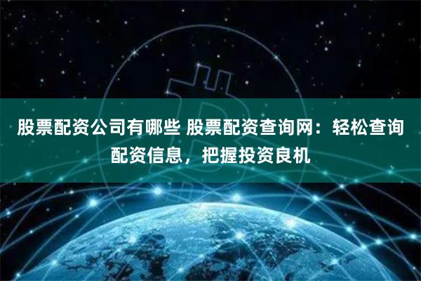 股票配资公司有哪些 股票配资查询网：轻松查询配资信息，把握投资良机