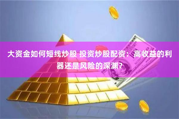 大资金如何短线炒股 投资炒股配资：高收益的利器还是风险的深渊？