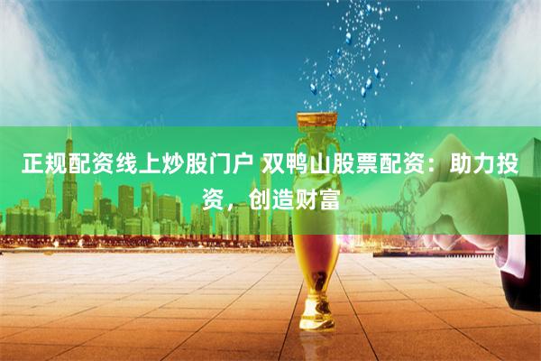 正规配资线上炒股门户 双鸭山股票配资：助力投资，创造财富
