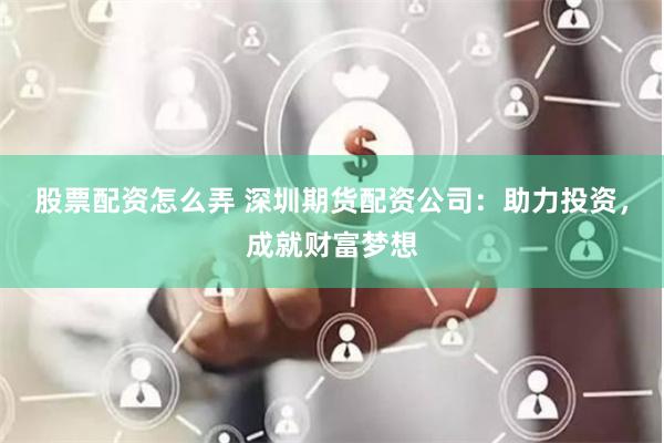股票配资怎么弄 深圳期货配资公司：助力投资，成就财富梦想