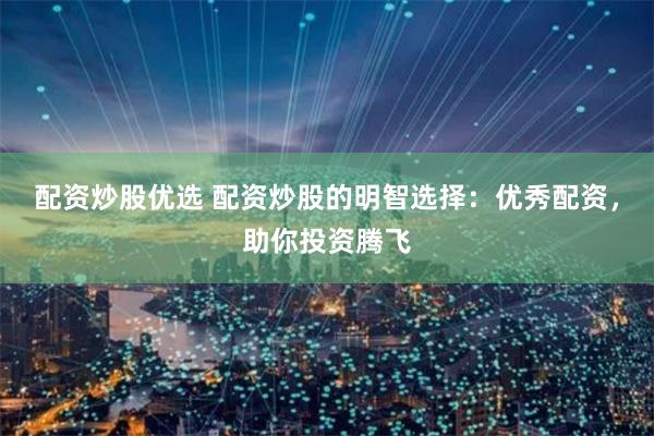 配资炒股优选 配资炒股的明智选择：优秀配资，助你投资腾飞