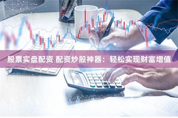 股票实盘配资 配资炒股神器：轻松实现财富增值