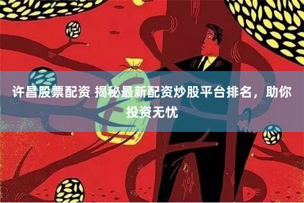 许昌股票配资 揭秘最新配资炒股平台排名，助你投资无忧