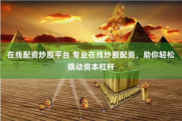 在线配资炒股平台 专业在线炒股配资，助你轻松撬动资本杠杆
