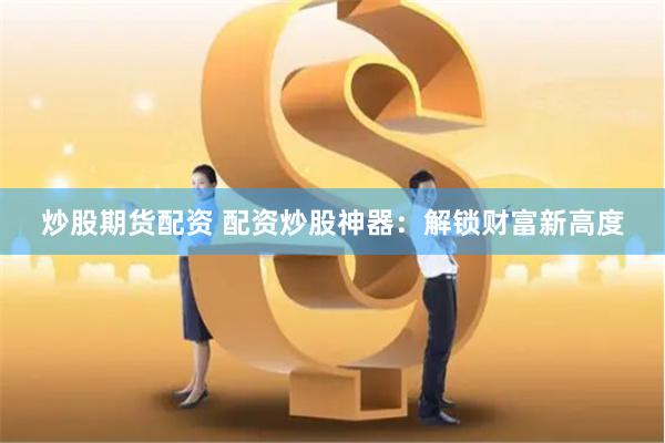炒股期货配资 配资炒股神器：解锁财富新高度