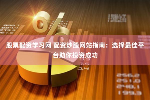 股票配资学习网 配资炒股网站指南：选择最佳平台助你投资成功