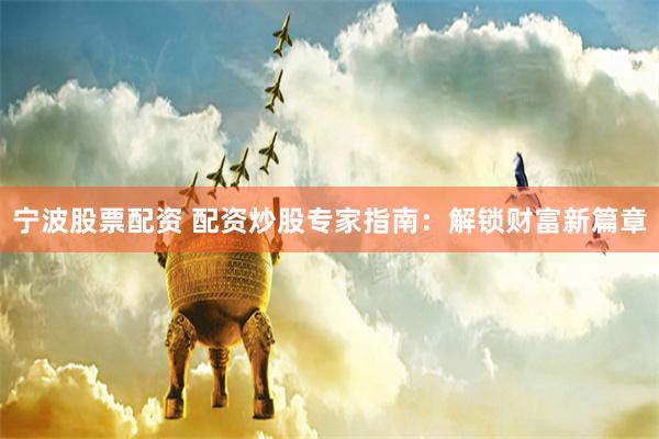宁波股票配资 配资炒股专家指南：解锁财富新篇章