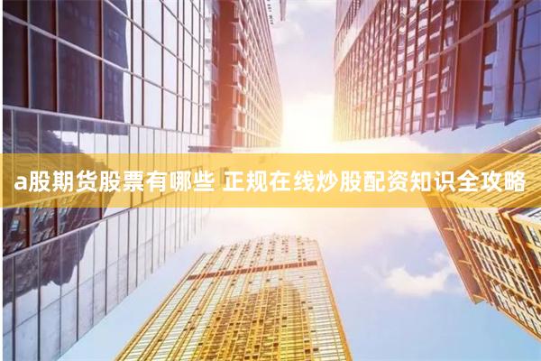 a股期货股票有哪些 正规在线炒股配资知识全攻略