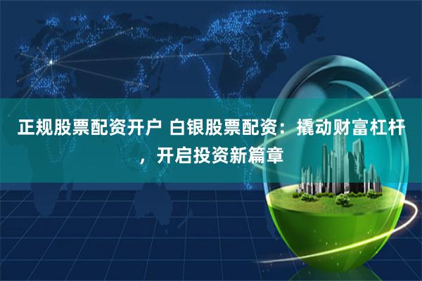 正规股票配资开户 白银股票配资：撬动财富杠杆，开启投资新篇章