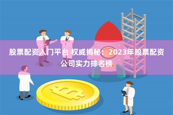 股票配资入门平台 权威揭秘：2023年股票配资公司实力排名榜