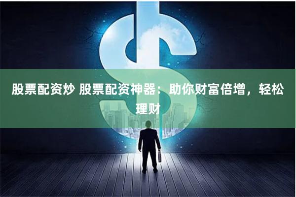 股票配资炒 股票配资神器：助你财富倍增，轻松理财