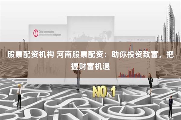 股票配资机构 河南股票配资：助你投资致富，把握财富机遇