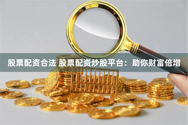 股票配资合法 股票配资炒股平台：助你财富倍增