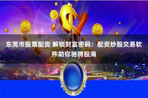 东莞市股票配资 解锁财富密码：配资炒股交易软件助你驰骋股海