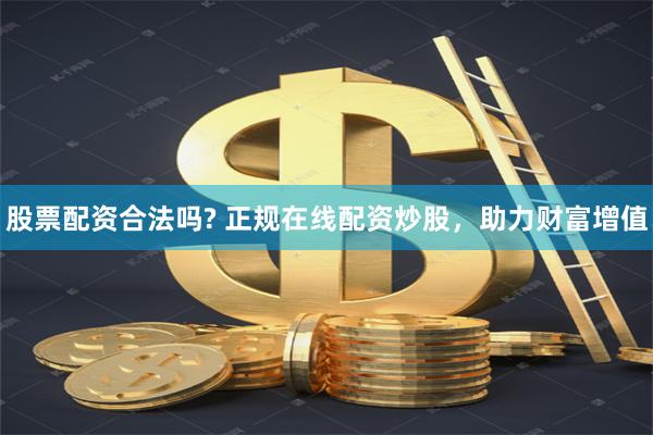 股票配资合法吗? 正规在线配资炒股，助力财富增值