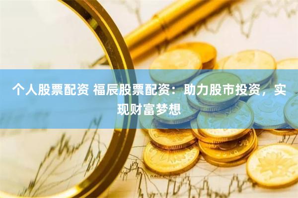 个人股票配资 福辰股票配资：助力股市投资，实现财富梦想