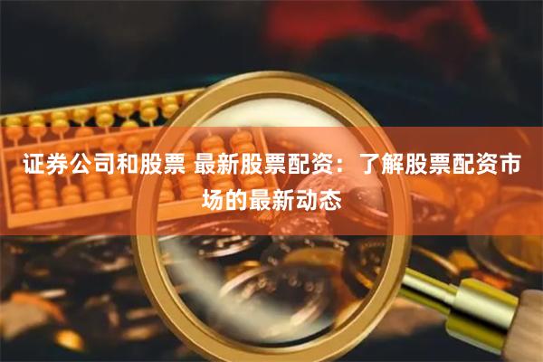 证券公司和股票 最新股票配资：了解股票配资市场的最新动态