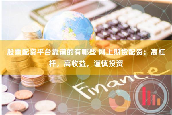 股票配资平台靠谱的有哪些 网上期货配资：高杠杆，高收益，谨慎投资