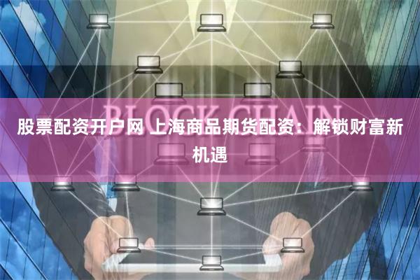 股票配资开户网 上海商品期货配资：解锁财富新机遇