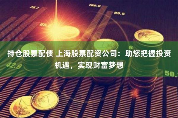 持仓股票配债 上海股票配资公司：助您把握投资机遇，实现财富梦想