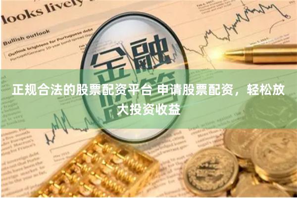正规合法的股票配资平台 申请股票配资，轻松放大投资收益