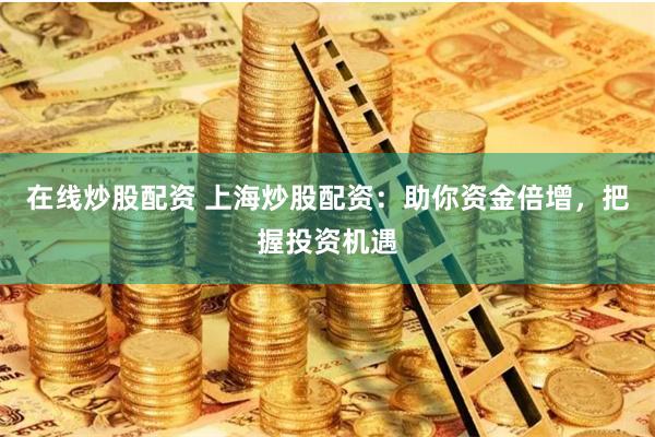 在线炒股配资 上海炒股配资：助你资金倍增，把握投资机遇