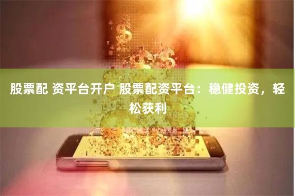 股票配 资平台开户 股票配资平台：稳健投资，轻松获利