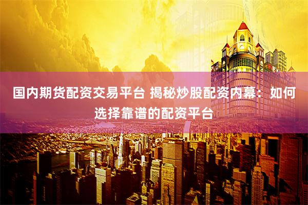 国内期货配资交易平台 揭秘炒股配资内幕：如何选择靠谱的配资平台