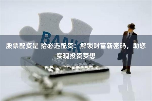 股票配资是 拾必选配资：解锁财富新密码，助您实现投资梦想
