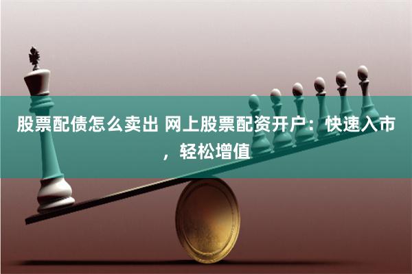 股票配债怎么卖出 网上股票配资开户：快速入市，轻松增值