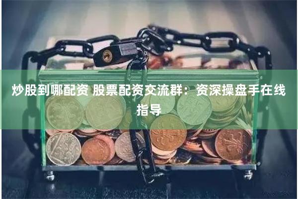 炒股到哪配资 股票配资交流群：资深操盘手在线指导