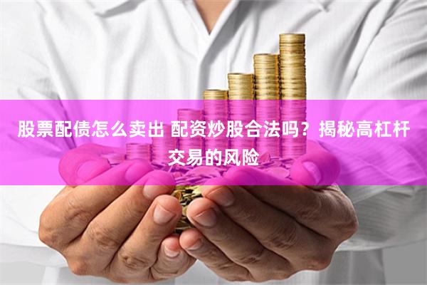 股票配债怎么卖出 配资炒股合法吗？揭秘高杠杆交易的风险