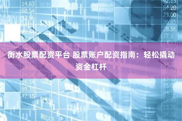 衡水股票配资平台 股票账户配资指南：轻松撬动资金杠杆