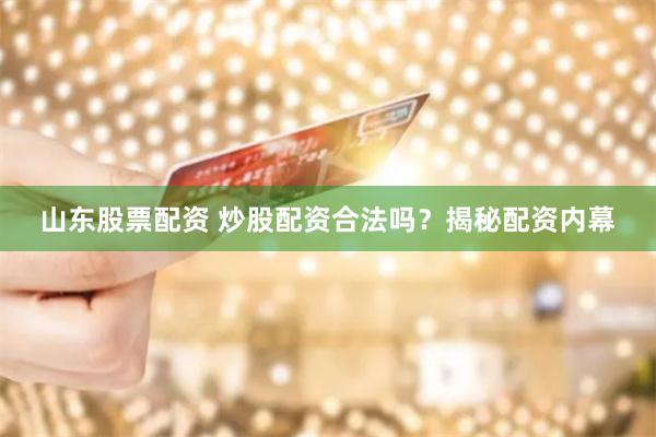 山东股票配资 炒股配资合法吗？揭秘配资内幕