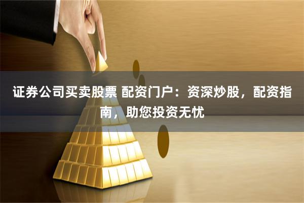 证券公司买卖股票 配资门户：资深炒股，配资指南，助您投资无忧
