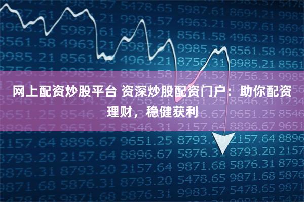 网上配资炒股平台 资深炒股配资门户：助你配资理财，稳健获利