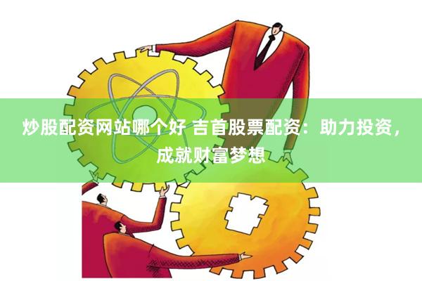炒股配资网站哪个好 吉首股票配资：助力投资，成就财富梦想