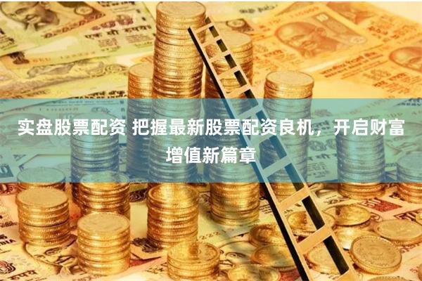 实盘股票配资 把握最新股票配资良机，开启财富增值新篇章