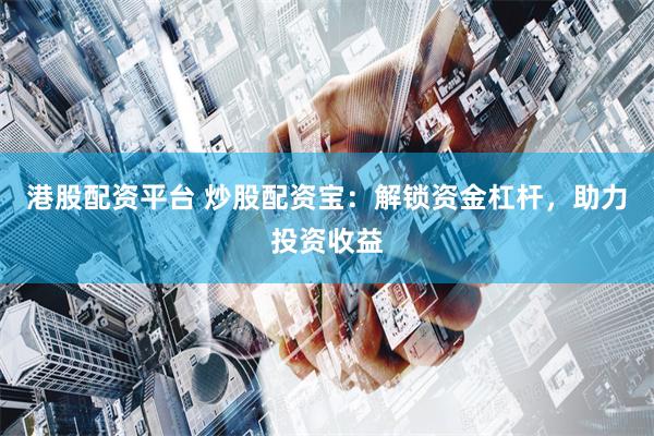 港股配资平台 炒股配资宝：解锁资金杠杆，助力投资收益