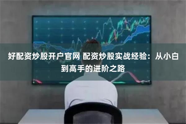 好配资炒股开户官网 配资炒股实战经验:从小白到高手的进阶之路