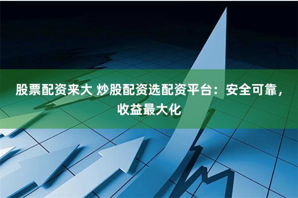 股票配资来大 炒股配资选配资平台:安全可靠,收益最大化
