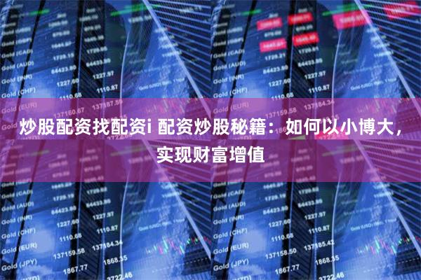 炒股配资找配资i 配资炒股秘籍:如何以小博大,实现财富增值
