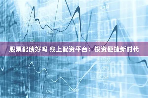 股票配债好吗 线上配资平台:投资便捷新时代