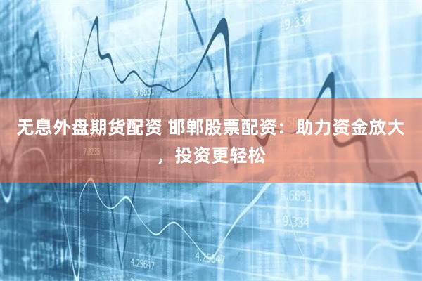 无息外盘期货配资 邯郸股票配资：助力资金放大，投资更轻松