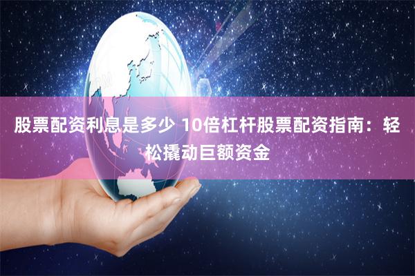 股票配资利息是多少 10倍杠杆股票配资指南：轻松撬动巨额资金