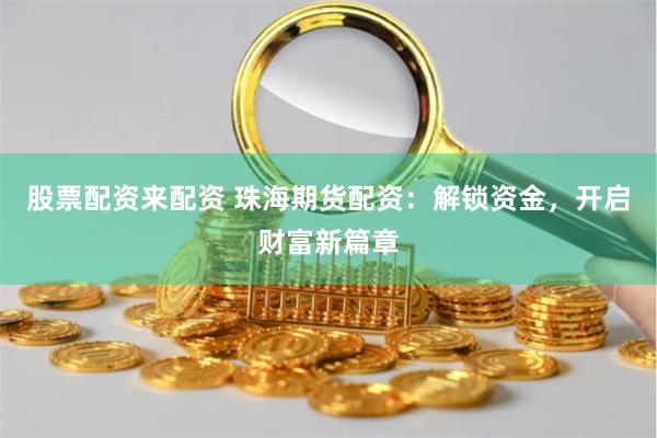 股票配资来配资 珠海期货配资：解锁资金，开启财富新篇章
