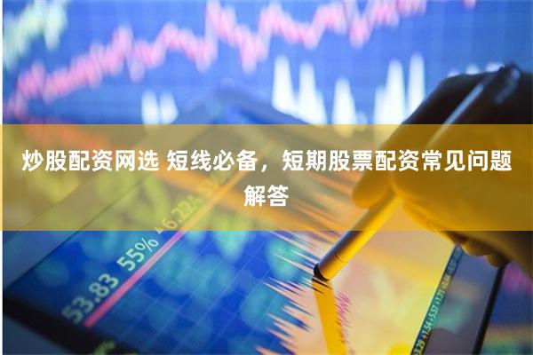 炒股配资网选 短线必备，短期股票配资常见问题解答